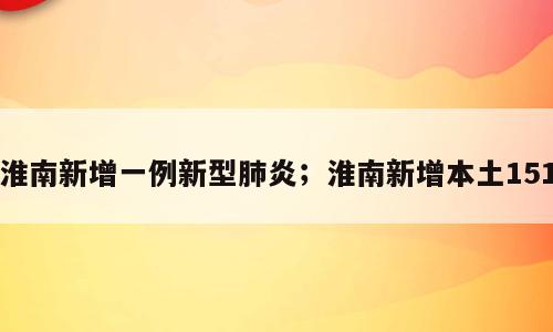 淮南新增一例新型肺炎；淮南新增本土151