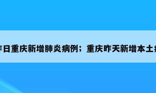 昨日重庆新增肺炎病例；重庆昨天新增本土病