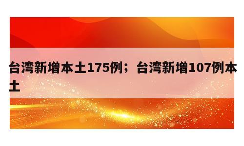 台湾新增本土175例；台湾新增107例本土