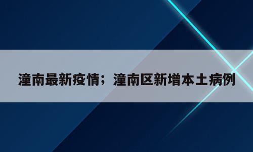 潼南最新疫情；潼南区新增本土病例