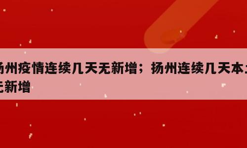 扬州疫情连续几天无新增；扬州连续几天本土无新增