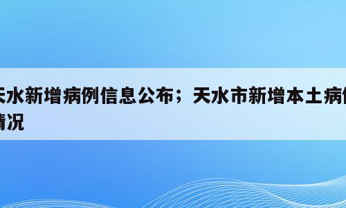 天水新增病例信息公布；天水市新增本土病例情况