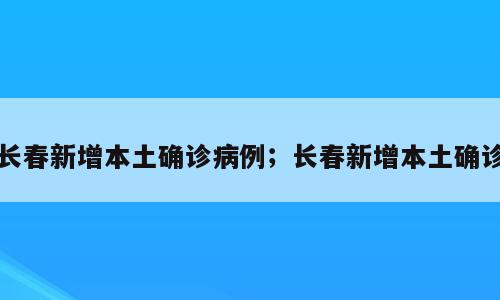 长春新增本土确诊病例；长春新增本土确诊