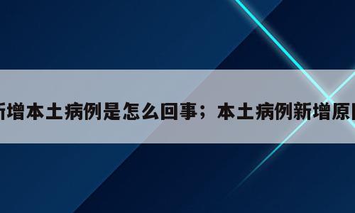 新增本土病例是怎么回事；本土病例新增原因