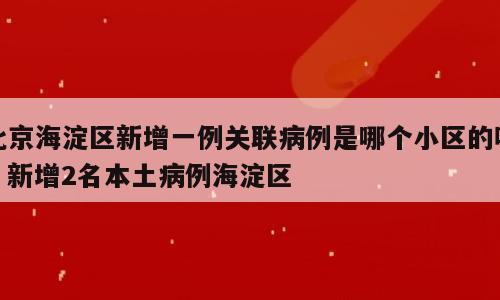北京海淀区新增一例关联病例是哪个小区的呢；新增2名本土病例海淀区