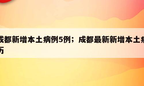 成都新增本土病例5例；成都最新新增本土病历