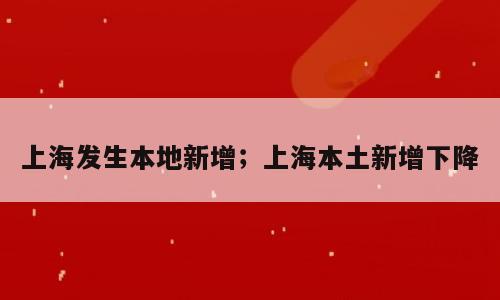 上海发生本地新增；上海本土新增下降