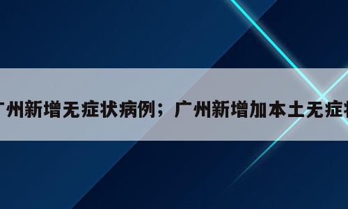 广州新增无症状病例；广州新增加本土无症状