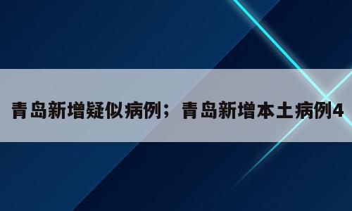 青岛新增疑似病例；青岛新增本土病例4