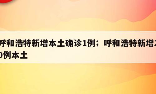 呼和浩特新增本土确诊1例；呼和浩特新增20例本土