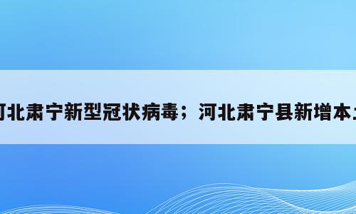 河北肃宁新型冠状病毒；河北肃宁县新增本土