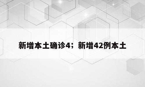 新增本土确诊4；新增42例本土
