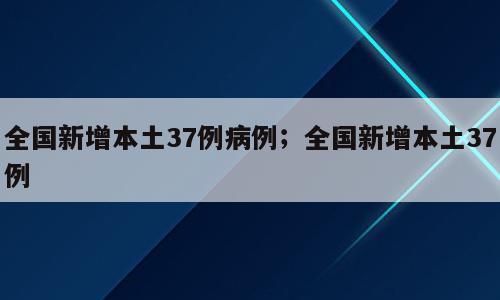 全国新增本土37例病例；全国新增本土37例