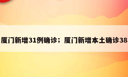 厦门新增31例确诊；厦门新增本土确诊38