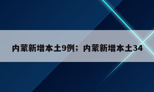 内蒙新增本土9例；内蒙新增本土34