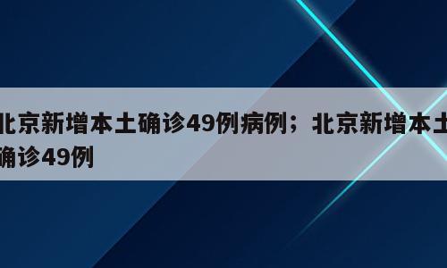 北京新增本土确诊49例病例；北京新增本土确诊49例