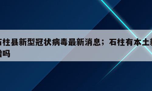石柱县新型冠状病毒最新消息；石柱有本土新增吗