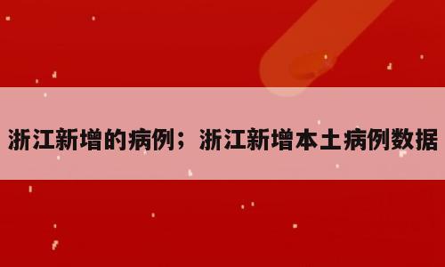 浙江新增的病例；浙江新增本土病例数据