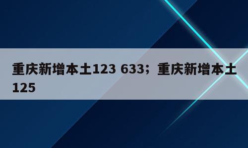 重庆新增本土123 633；重庆新增本土125