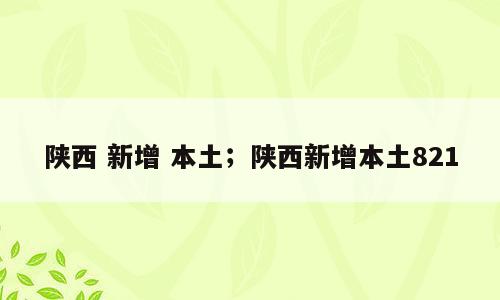 陕西 新增 本土；陕西新增本土821