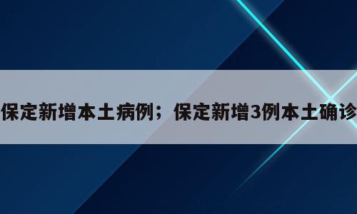 保定新增本土病例；保定新增3例本土确诊