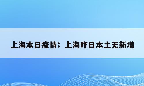 上海本日疫情；上海昨日本土无新增