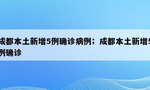 成都本土新增5例确诊病例；成都本土新增5例确诊