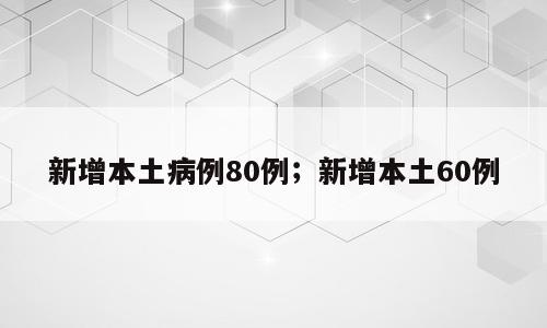 新增本土病例80例；新增本土60例