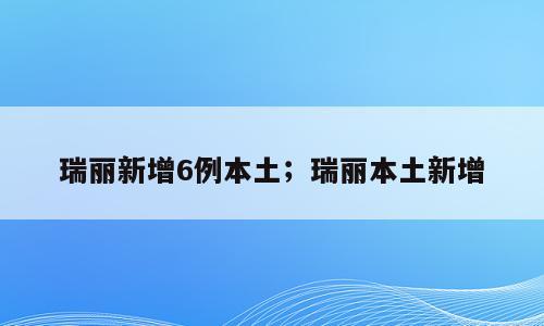 瑞丽新增6例本土；瑞丽本土新增