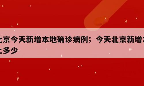 北京今天新增本地确诊病例；今天北京新增本土多少