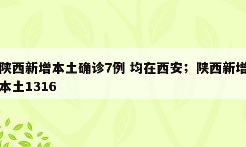 陕西新增本土确诊7例 均在西安；陕西新增本土1316
