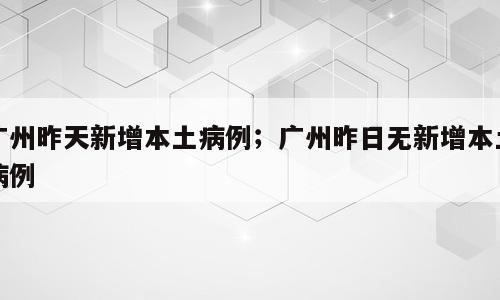 广州昨天新增本土病例；广州昨日无新增本土病例