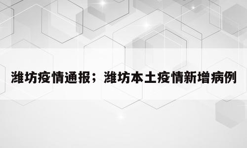 潍坊疫情通报；潍坊本土疫情新增病例