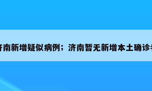 济南新增疑似病例；济南暂无新增本土确诊者