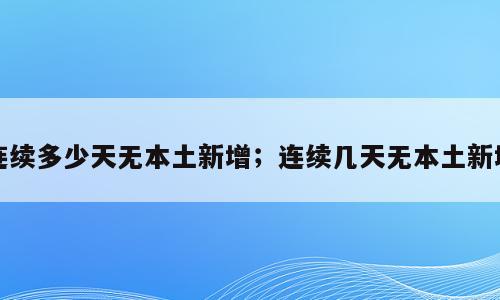 连续多少天无本土新增；连续几天无本土新增