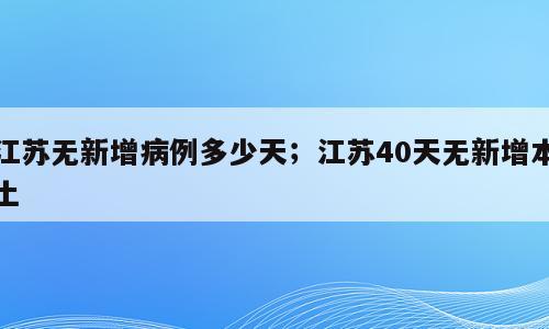 江苏无新增病例多少天；江苏40天无新增本土