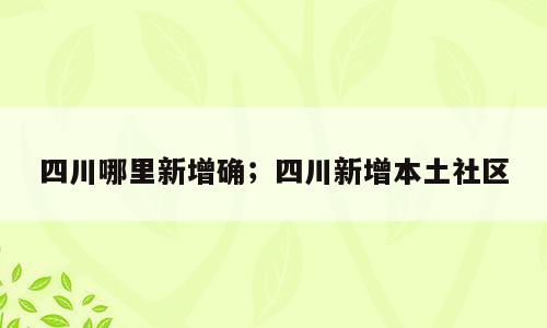 四川哪里新增确；四川新增本土社区