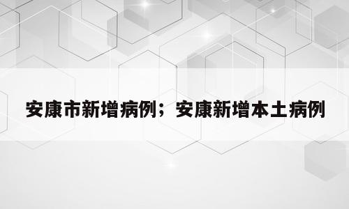 安康市新增病例；安康新增本土病例