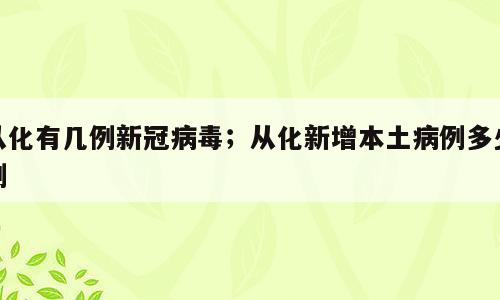 从化有几例新冠病毒；从化新增本土病例多少例
