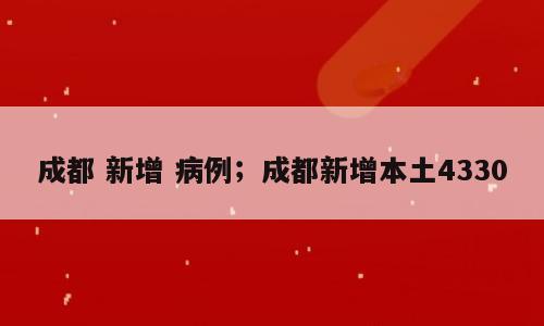 成都 新增 病例；成都新增本土4330