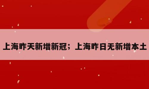 上海昨天新增新冠；上海昨日无新增本土