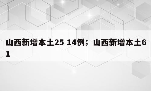 山西新增本土25 14例；山西新增本土61