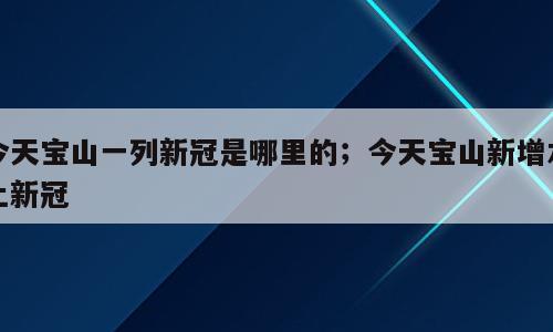 今天宝山一列新冠是哪里的；今天宝山新增本土新冠