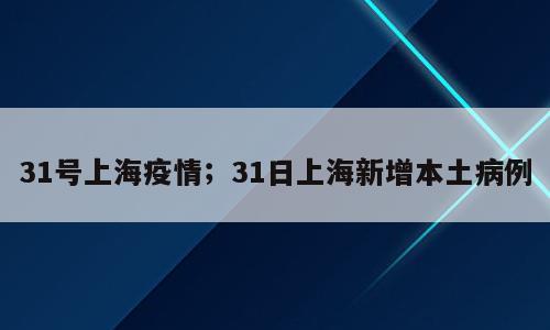 31号上海疫情；31日上海新增本土病例