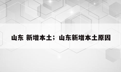 山东 新增本土；山东新增本土原因