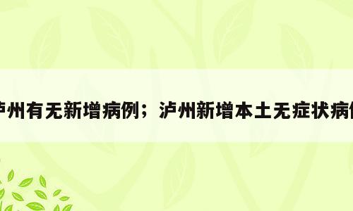 泸州有无新增病例；泸州新增本土无症状病例