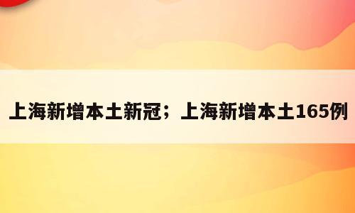 上海新增本土新冠；上海新增本土165例