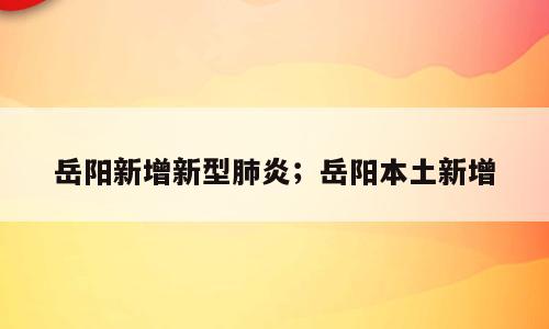 岳阳新增新型肺炎；岳阳本土新增