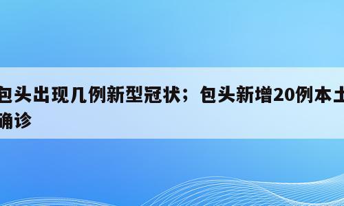 包头出现几例新型冠状；包头新增20例本土确诊