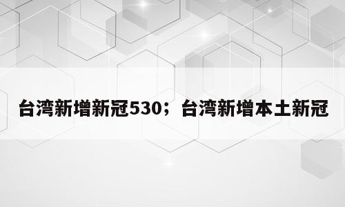 台湾新增新冠530；台湾新增本土新冠